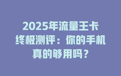 2025年流量王卡终极测评：你的手机真的够用吗？