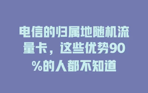 电信的归属地随机流量卡，这些优势90%的人都不知道
