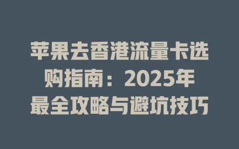 苹果去香港流量卡选购指南：2025年最全攻略与避坑技巧