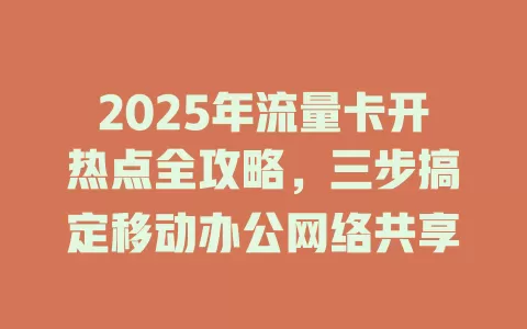 2025年流量卡开热点全攻略，三步搞定移动办公网络共享