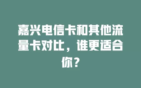 嘉兴电信卡和其他流量卡对比，谁更适合你？