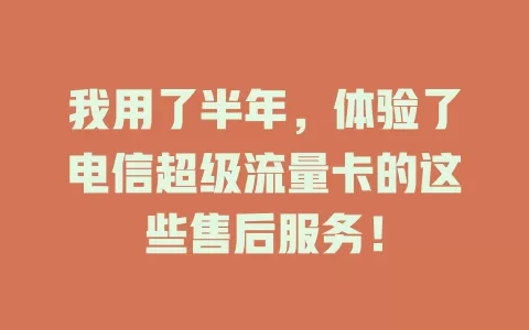 我用了半年，体验了电信超级流量卡的这些售后服务！