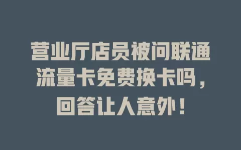 营业厅店员被问联通流量卡免费换卡吗，回答让人意外！