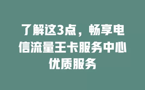 了解这3点，畅享电信流量王卡服务中心优质服务