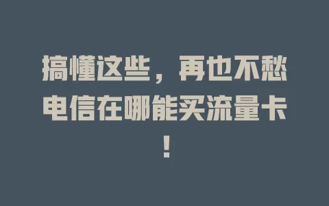 搞懂这些，再也不愁电信在哪能买流量卡！