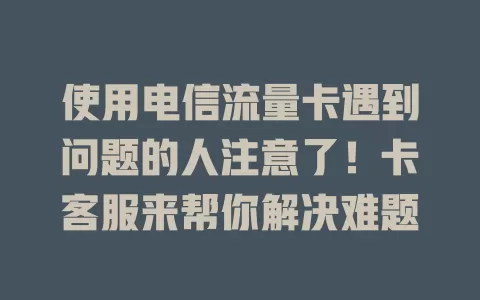 使用电信流量卡遇到问题的人注意了！卡客服来帮你解决难题