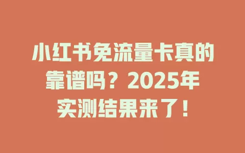 小红书免流量卡真的靠谱吗？2025年实测结果来了！