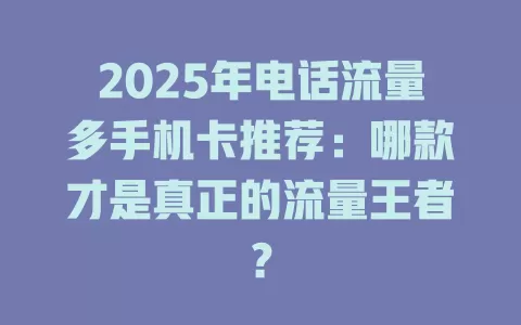 2025年电话流量多手机卡推荐：哪款才是真正的流量王者？