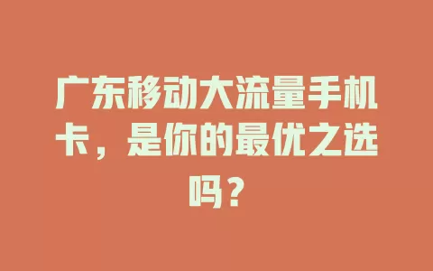 广东移动大流量手机卡，是你的最优之选吗？