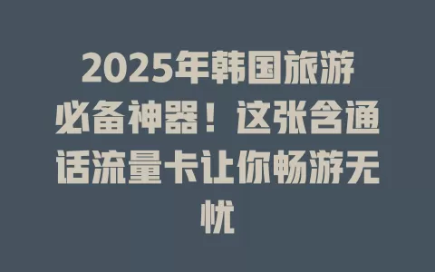 2025年韩国旅游必备神器！这张含通话流量卡让你畅游无忧