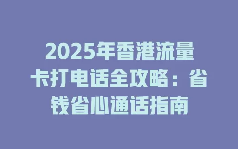 2025年香港流量卡打电话全攻略：省钱省心通话指南