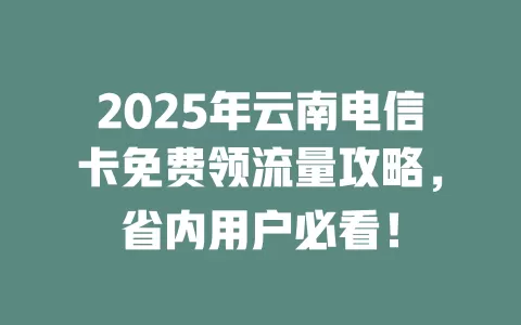 2025年云南电信卡免费领流量攻略，省内用户必看！