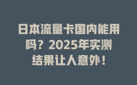日本流量卡国内能用吗？2025年实测结果让人意外！