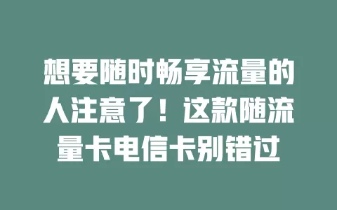 想要随时畅享流量的人注意了！这款随流量卡电信卡别错过