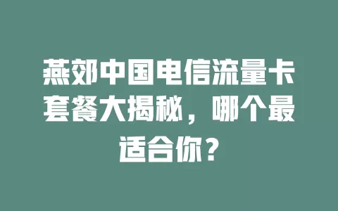 燕郊中国电信流量卡套餐大揭秘，哪个最适合你？