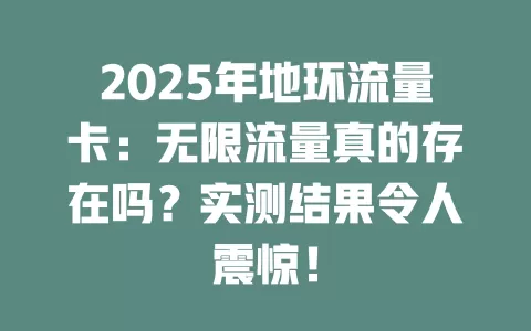 2025年地环流量卡：无限流量真的存在吗？实测结果令人震惊！