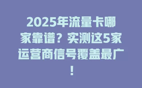 2025年流量卡哪家靠谱？实测这5家运营商信号覆盖最广！