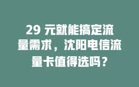 29 元就能搞定流量需求，沈阳电信流量卡值得选吗？