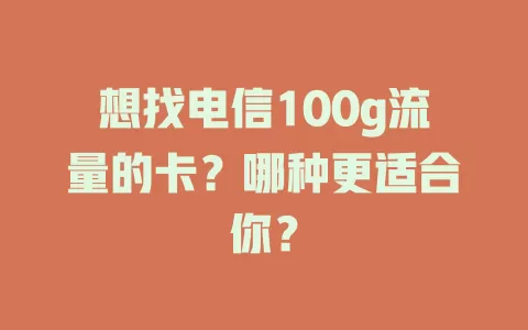 想找电信100g流量的卡？哪种更适合你？