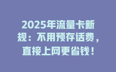 2025年流量卡新规：不用预存话费，直接上网更省钱！