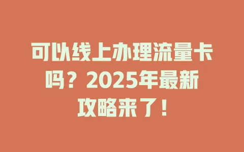 可以线上办理流量卡吗？2025年最新攻略来了！