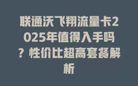 联通沃飞翔流量卡2025年值得入手吗？性价比超高套餐解析