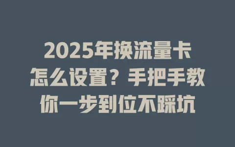 2025年换流量卡怎么设置？手把手教你一步到位不踩坑