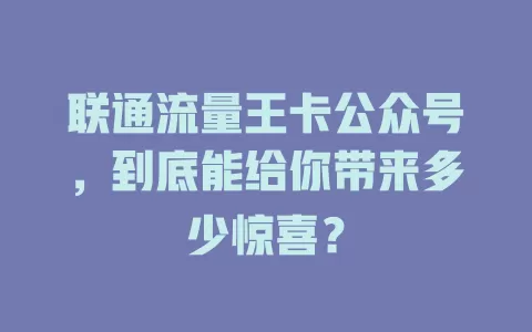联通流量王卡公众号，到底能给你带来多少惊喜？