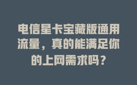 电信星卡宝藏版通用流量，真的能满足你的上网需求吗？