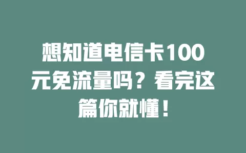 想知道电信卡100元免流量吗？看完这篇你就懂！
