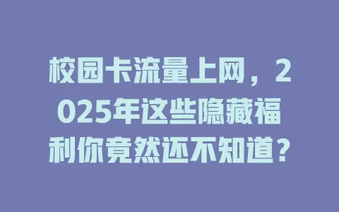 校园卡流量上网，2025年这些隐藏福利你竟然还不知道？