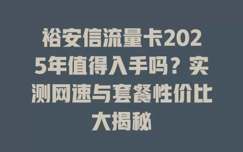 裕安信流量卡2025年值得入手吗？实测网速与套餐性价比大揭秘
