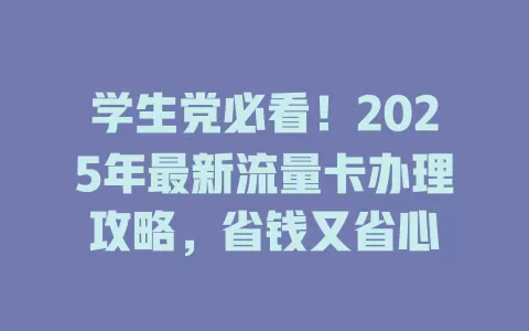 学生党必看！2025年最新流量卡办理攻略，省钱又省心