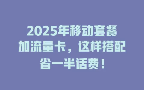 2025年移动套餐加流量卡，这样搭配省一半话费！