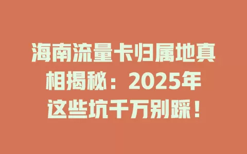 海南流量卡归属地真相揭秘：2025年这些坑千万别踩！