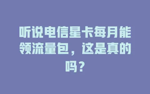 听说电信星卡每月能领流量包，这是真的吗？