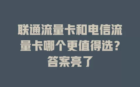 联通流量卡和电信流量卡哪个更值得选？答案亮了