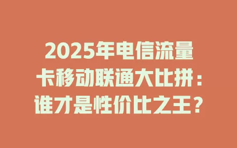 2025年电信流量卡移动联通大比拼：谁才是性价比之王？