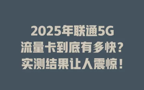 2025年联通5G流量卡到底有多快？实测结果让人震惊！
