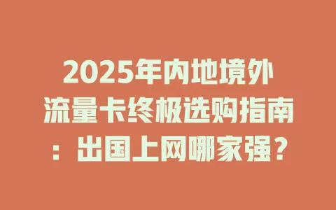 2025年内地境外流量卡终极选购指南：出国上网哪家强？