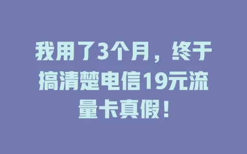 我用了3个月，终于搞清楚电信19元流量卡真假！