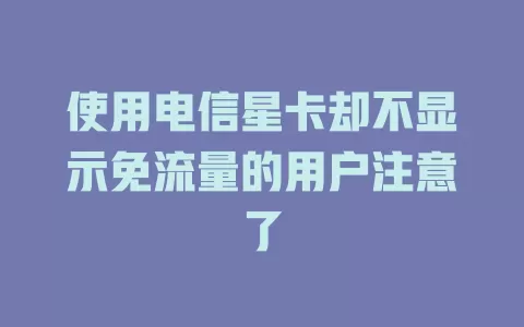 使用电信星卡却不显示免流量的用户注意了