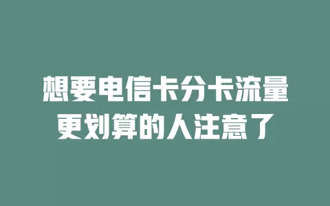 想要电信卡分卡流量更划算的人注意了