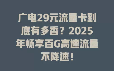 广电29元流量卡到底有多香？2025年畅享百G高速流量不降速！