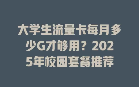 大学生流量卡每月多少G才够用？2025年校园套餐推荐