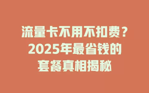 流量卡不用不扣费？2025年最省钱的套餐真相揭秘
