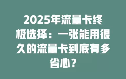 2025年流量卡终极选择：一张能用很久的流量卡到底有多省心？