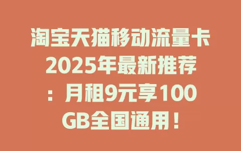 淘宝天猫移动流量卡2025年最新推荐：月租9元享100GB全国通用！