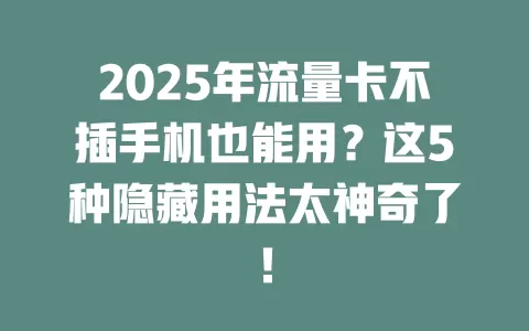 2025年流量卡不插手机也能用？这5种隐藏用法太神奇了！