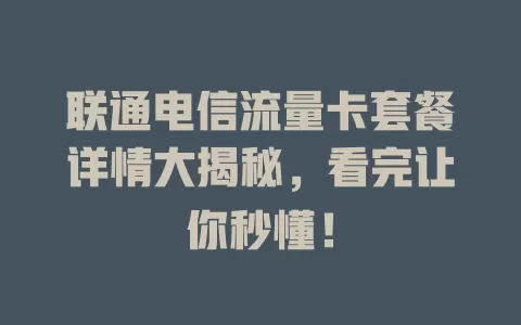 联通电信流量卡套餐详情大揭秘，看完让你秒懂！